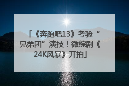 《奔跑吧13》考验“兄弟团”演技！微综剧《24K风暴》开拍