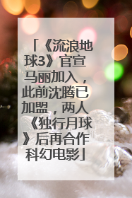 《流浪地球3》官宣马丽加入，此前沈腾已加盟，两人《独行月球》后再合作科幻电影