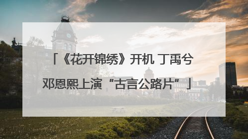 《花开锦绣》开机 丁禹兮邓恩熙上演“古言公路片”