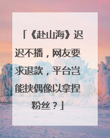 《赴山海》迟迟不播，网友要求退款，平台岂能挟偶像以拿捏粉丝？