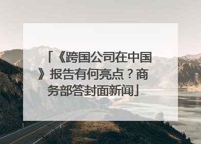 《跨国公司在中国》报告有何亮点？商务部答封面新闻