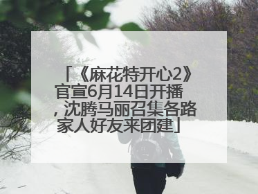 《麻花特开心2》官宣6月14日开播，沈腾马丽召集各路家人好友来团建