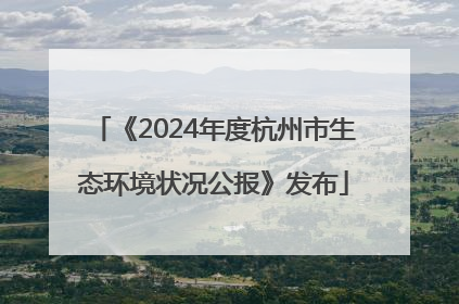 《2024年度杭州市生态环境状况公报》发布
