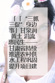 「“三抓三促”身边事」甘泉润黄土 涓流惠民生——甘肃省持续推进农村供水工程巩固提升项目建设