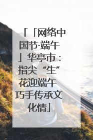 「网络中国节·端午」华亭市：指尖“生”花迎端午 巧手传承文化情
