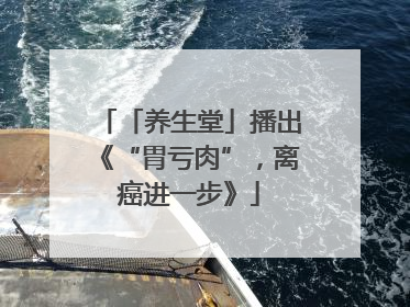 「养生堂」播出《“胃亏肉”，离癌进一步》