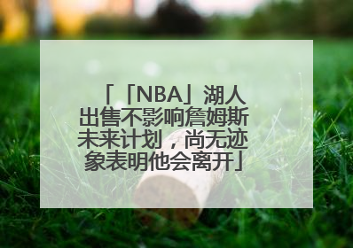 「NBA」湖人出售不影响詹姆斯未来计划，尚无迹象表明他会离开