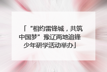 “相约雷锋城，共筑中国梦”豫辽两地追锋少年研学活动举办