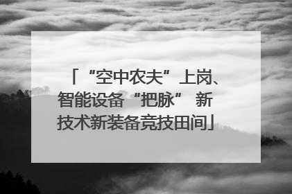 “空中农夫”上岗、智能设备“把脉” 新技术新装备竞技田间