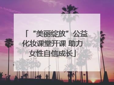 “美丽绽放”公益化妆课堂开课 助力女性自信成长