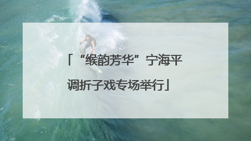 “缑韵芳华”宁海平调折子戏专场举行