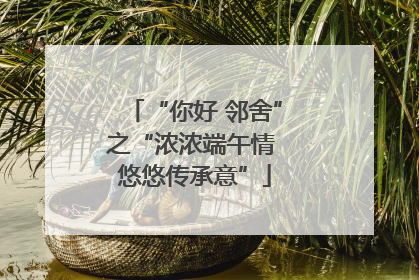 “你好 邻舍”之“浓浓端午情 悠悠传承意”