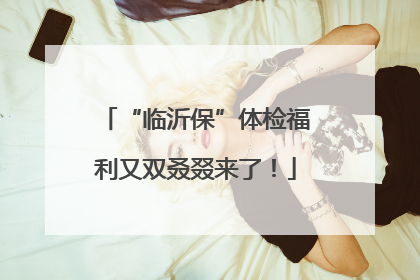 “临沂保”体检福利又双叒叕来了！