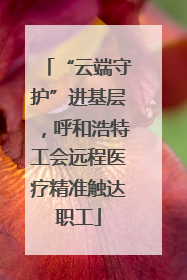 “云端守护”进基层，呼和浩特工会远程医疗精准触达职工