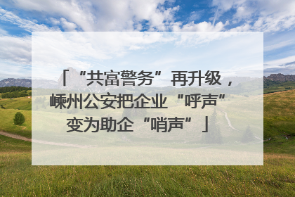 “共富警务”再升级，嵊州公安把企业“呼声”变为助企“哨声”