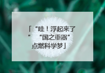 “哇！浮起来了” “国之重器”点燃科学梦