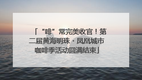 “啡”常完美收官！第二届黄海明珠・凤凰城市咖啡季活动圆满结束