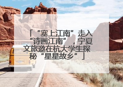 “塞上江南”走入“诗画江南”，宁夏文旅邀在杭大学生探秘“星星故乡”