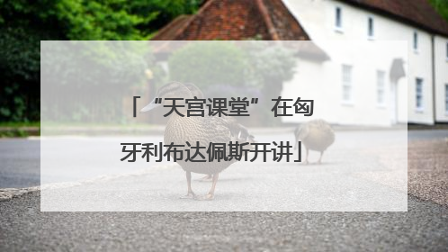 “天宫课堂”在匈牙利布达佩斯开讲