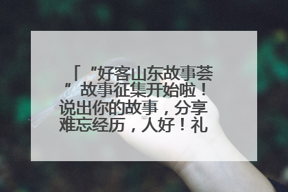 “好客山东故事荟”故事征集开始啦！说出你的故事，分享难忘经历，人好！礼品多！速来！