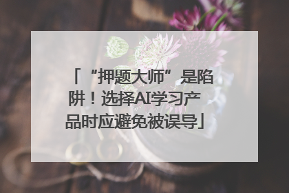 “押题大师”是陷阱！选择AI学习产品时应避免被误导