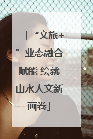 “文旅+”业态融合赋能 绘就山水人文新画卷