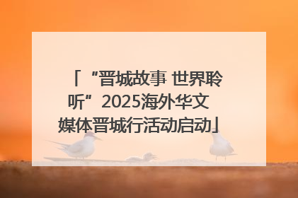 “晋城故事 世界聆听”2025海外华文媒体晋城行活动启动
