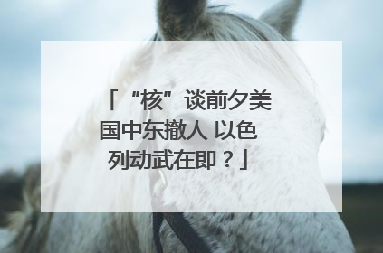 “核”谈前夕美国中东撤人 以色列动武在即？