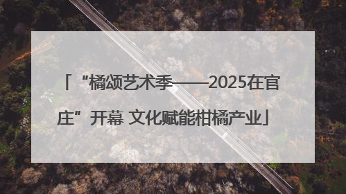 “橘颂艺术季——2025在官庄”开幕 文化赋能柑橘产业
