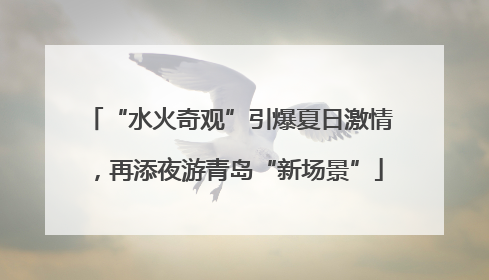 “水火奇观”引爆夏日激情，再添夜游青岛“新场景”