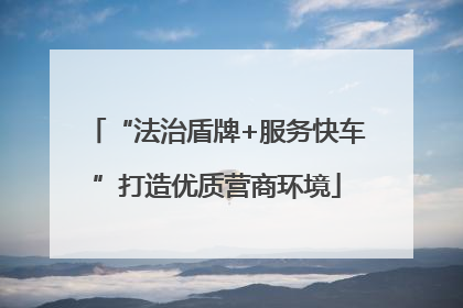 “法治盾牌+服务快车”打造优质营商环境