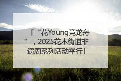 “花Young竞龙舟”，2025花木街道非遗周系列活动举行