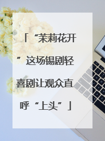 “茉莉花开”这场锡剧轻喜剧让观众直呼“上头”