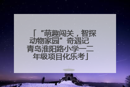 “萌趣闯关，智探动物家园”奇遇记 青岛淮阳路小学一二年级项目化乐考