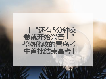 “还有5分钟交卷就开始兴奋！”考物化政的青岛考生首批结束高考