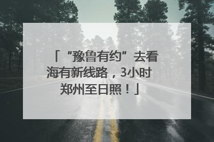 “豫鲁有约”去看海有新线路，3小时郑州至日照！