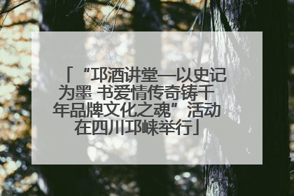 “邛酒讲堂—以史记为墨 书爱情传奇铸千年品牌文化之魂”活动在四川邛崃举行