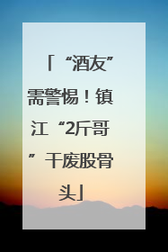 “酒友”需警惕！镇江“2斤哥”干废股骨头
