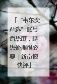 “韦东奕严选”账号蹭热度，趁热处理很必要｜新京报快评