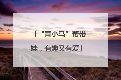 “青小马”帮带娃，有趣又有爱