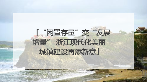“闲置存量”变“发展增量” 浙江现代化美丽城镇建设再添新意