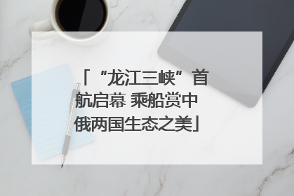 “龙江三峡”首航启幕 乘船赏中俄两国生态之美