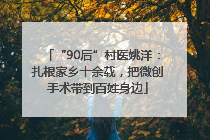 “90后”村医姚洋：扎根家乡十余载，把微创手术带到百姓身边