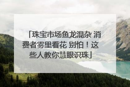 珠宝市场鱼龙混杂 消费者雾里看花 别怕！这些人教你慧眼识珠