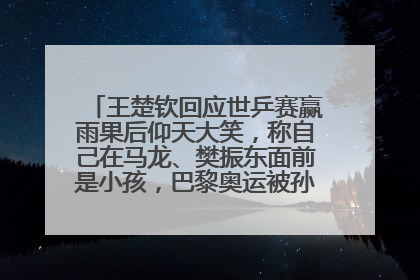 王楚钦回应世乒赛赢雨果后仰天大笑，称自己在马龙、樊振东面前是小孩，巴黎奥运被孙颖莎带着打