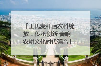 王氏麦秆画农科绽放：传承创新 奏响农耕文化时代强音