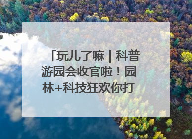 玩儿了嘛｜科普游园会收官啦！园林+科技狂欢你打卡了吗？