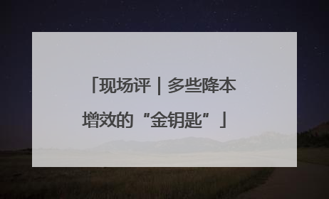 现场评｜多些降本增效的“金钥匙”