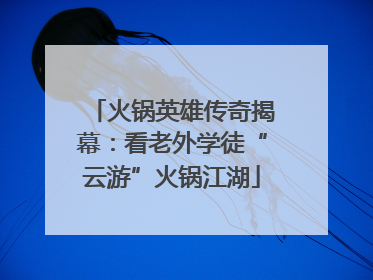 火锅英雄传奇揭幕：看老外学徒“云游”火锅江湖