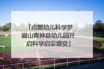 点燃幼儿科学梦 眉山青神县幼儿园开启科学启蒙盛宴